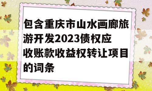 包含重庆市山水画廊旅游开发2023债权应收账款收益权转让项目的词条