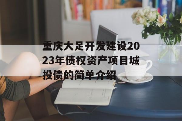重庆大足开发建设2023年债权资产项目城投债的简单介绍