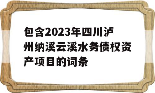 包含2023年四川泸州纳溪云溪水务债权资产项目的词条