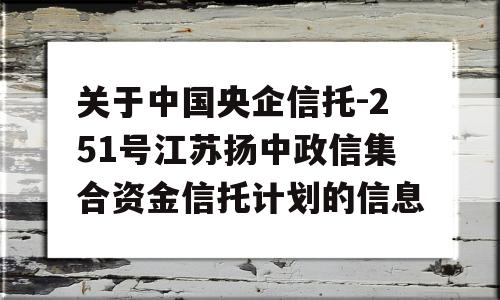 关于中国央企信托-251号江苏扬中政信集合资金信托计划的信息